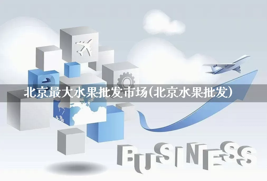 北京最大水果批发市场(北京水果批发)_https://www.rzcpcj.com_淘宝运营_第1张