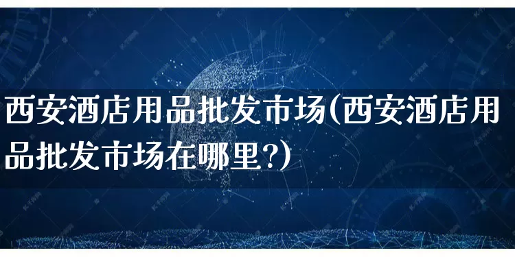 西安酒店用品批发市场(西安酒店用品批发市场在哪里?)_https://www.rzcpcj.com_直通车_第1张