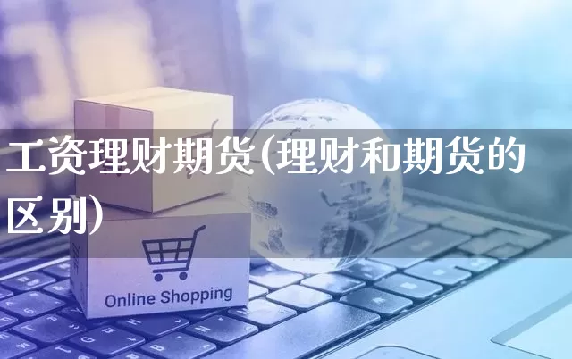 工资理财期货(理财和期货的区别)_https://www.rzcpcj.com_开网店_第1张