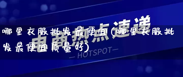 哪里衣服批发最便宜(哪里衣服批发最便宜质量好)_https://www.rzcpcj.com_天猫运营_第1张