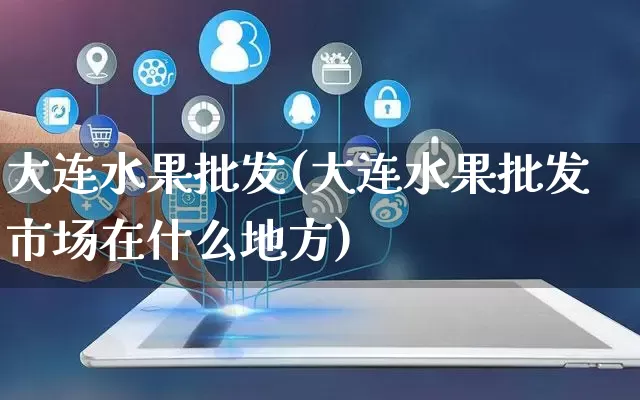 大连水果批发(大连水果批发市场在什么地方)_https://www.rzcpcj.com_抖音快手_第1张