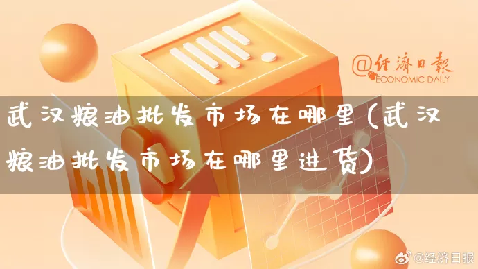 武汉粮油批发市场在哪里(武汉粮油批发市场在哪里进货)_https://www.rzcpcj.com_抖音快手_第1张