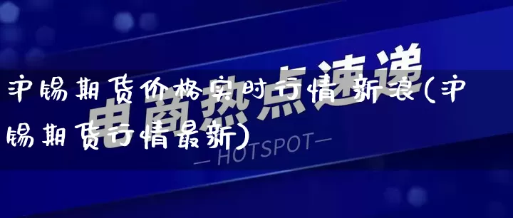 沪锡期货价格实时行情 新浪(沪锡期货行情最新)_https://www.rzcpcj.com_直通车_第1张