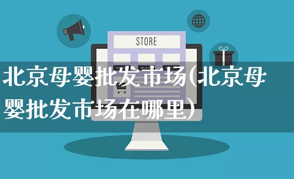 北京母婴批发市场(北京母婴批发市场在哪里)_https://www.rzcpcj.com_直通车_第1张