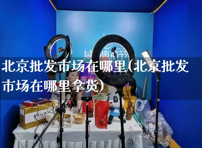 北京批发市场在哪里(北京批发市场在哪里拿货)_https://www.rzcpcj.com_直通车_第1张
