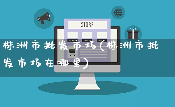 株洲市批发市场(株洲市批发市场在哪里)_https://www.rzcpcj.com_抖音快手_第1张