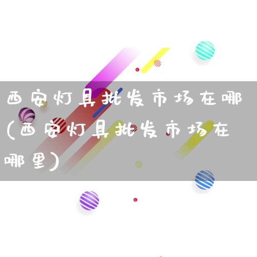 西安灯具批发市场在哪(西安灯具批发市场在哪里)_https://www.rzcpcj.com_天猫运营_第1张