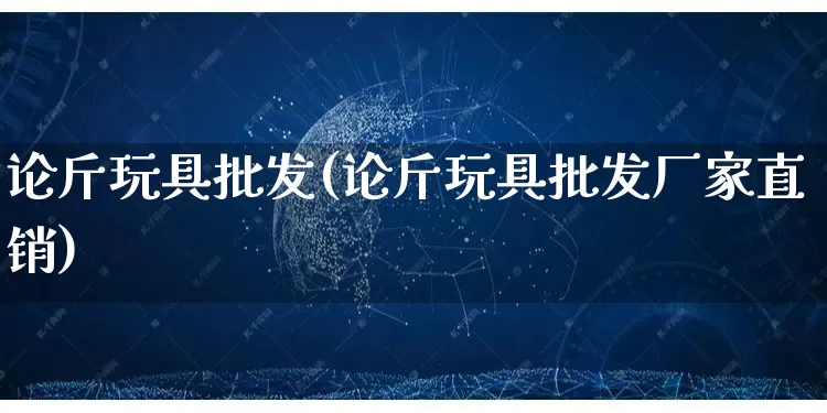 论斤玩具批发(论斤玩具批发厂家直销)_https://www.rzcpcj.com_淘宝运营_第1张
