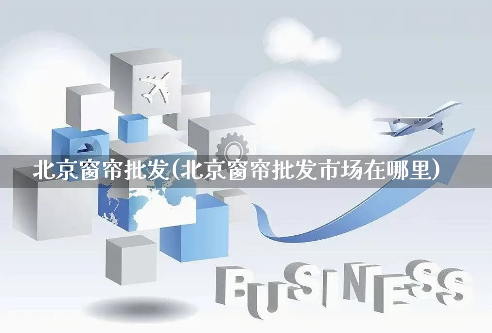 北京窗帘批发(北京窗帘批发市场在哪里)_https://www.rzcpcj.com_抖音快手_第1张