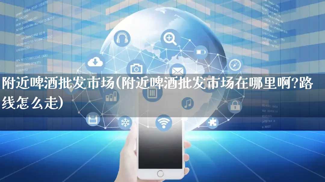 附近啤酒批发市场(附近啤酒批发市场在哪里啊?路线怎么走)_https://www.rzcpcj.com_淘宝运营_第1张