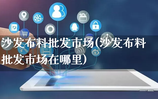 沙发布料批发市场(沙发布料批发市场在哪里)_https://www.rzcpcj.com_抖音快手_第1张