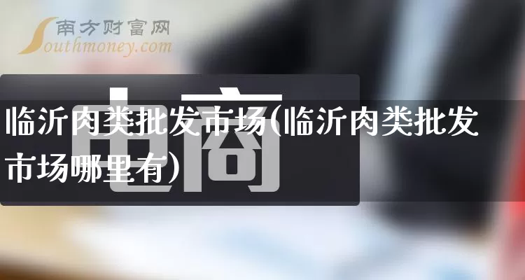 临沂肉类批发市场(临沂肉类批发市场哪里有)_https://www.rzcpcj.com_直通车_第1张