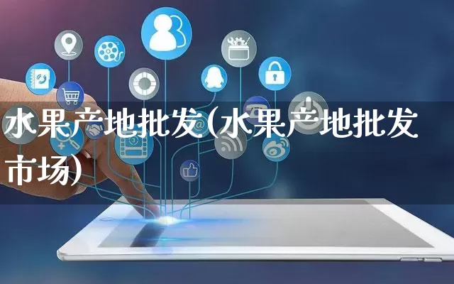 水果产地批发(水果产地批发市场)_https://www.rzcpcj.com_直通车_第1张