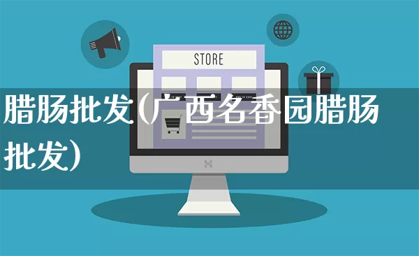 腊肠批发(广西名香园腊肠批发)_https://www.rzcpcj.com_抖音快手_第1张
