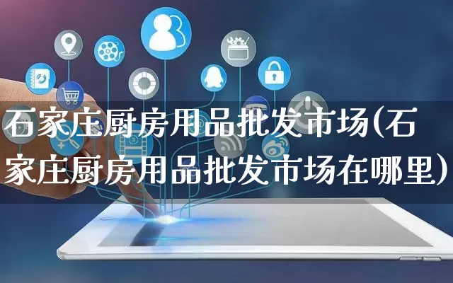 石家庄厨房用品批发市场(石家庄厨房用品批发市场在哪里)_https://www.rzcpcj.com_淘宝运营_第1张