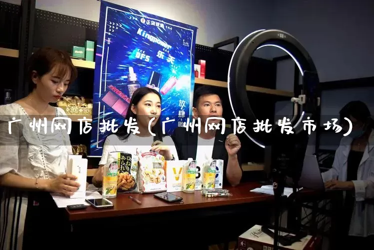 广州网店批发(广州网店批发市场)_https://www.rzcpcj.com_抖音快手_第1张