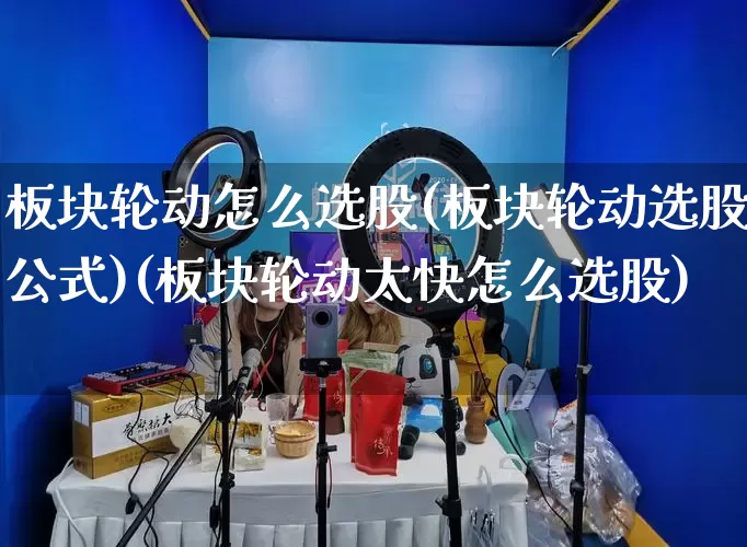 板块轮动怎么选股(板块轮动选股公式)(板块轮动太快怎么选股)_https://www.rzcpcj.com_开网店_第1张