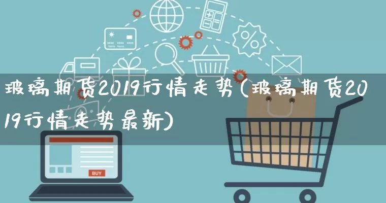 玻璃期货2019行情走势(玻璃期货2019行情走势最新)_https://www.rzcpcj.com_淘宝运营_第1张