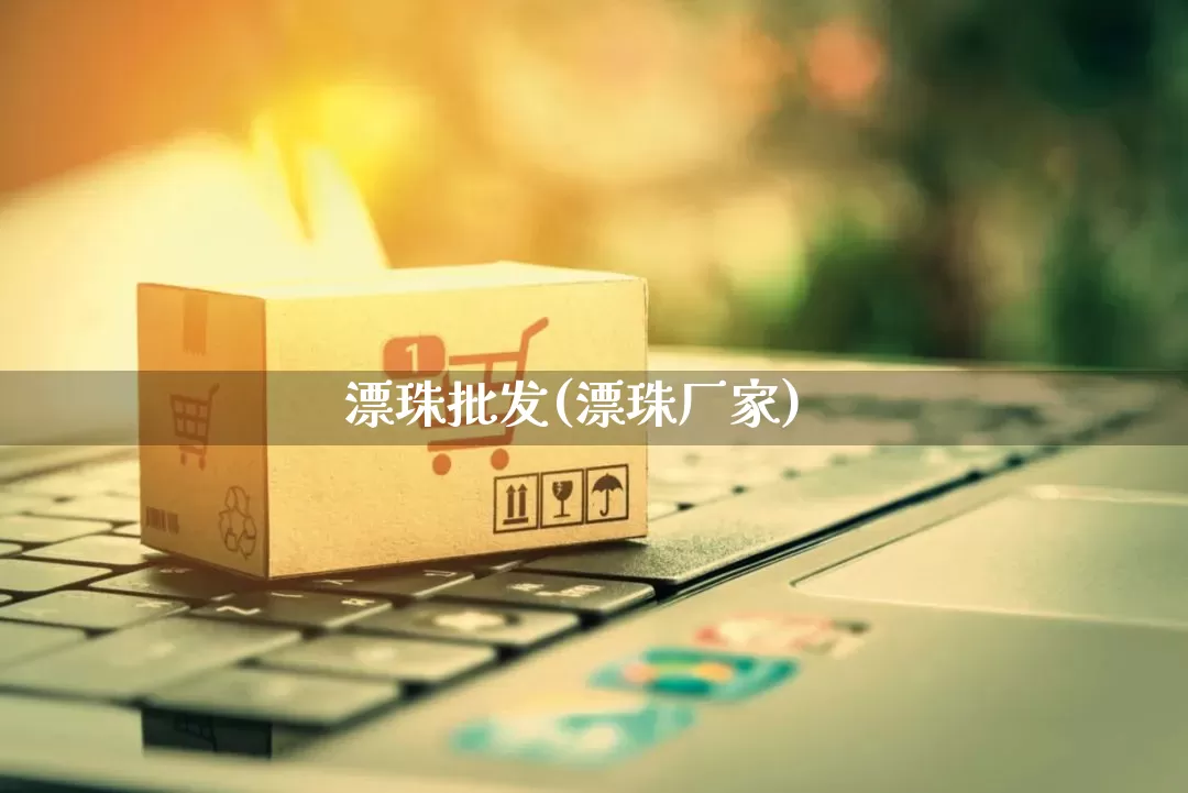 漂珠批发(漂珠厂家)_https://www.rzcpcj.com_开网店_第1张