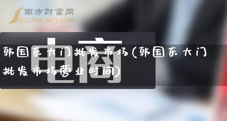 韩国东大门批发市场(韩国东大门批发市场营业时间)_https://www.rzcpcj.com_抖音快手_第1张