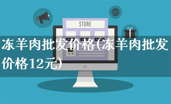 冻羊肉批发价格(冻羊肉批发价格12元)_https://www.rzcpcj.com_代运营_第1张