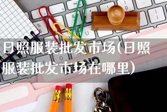 日照服装批发市场(日照服装批发市场在哪里)_https://www.rzcpcj.com_淘宝运营_第1张