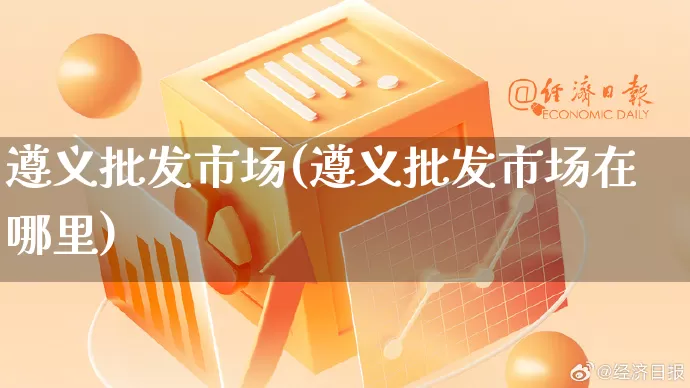 遵义批发市场(遵义批发市场在哪里)_https://www.rzcpcj.com_天猫运营_第1张