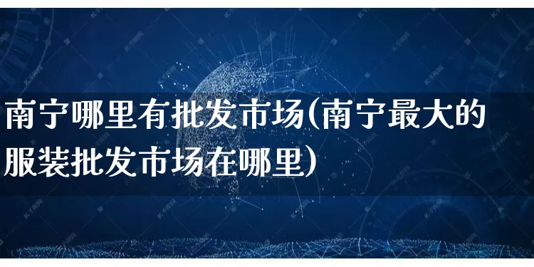 南宁哪里有批发市场(南宁最大的服装批发市场在哪里)_https://www.rzcpcj.com_代运营_第1张