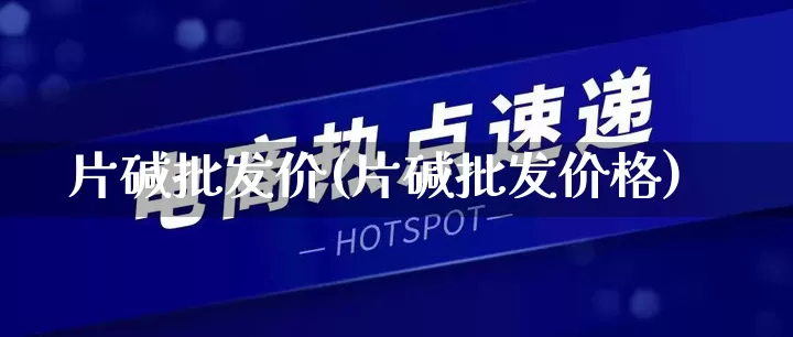 片碱批发价(片碱批发价格)_https://www.rzcpcj.com_天猫运营_第1张