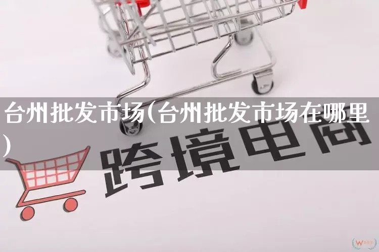 台州批发市场(台州批发市场在哪里)_https://www.rzcpcj.com_开网店_第1张
