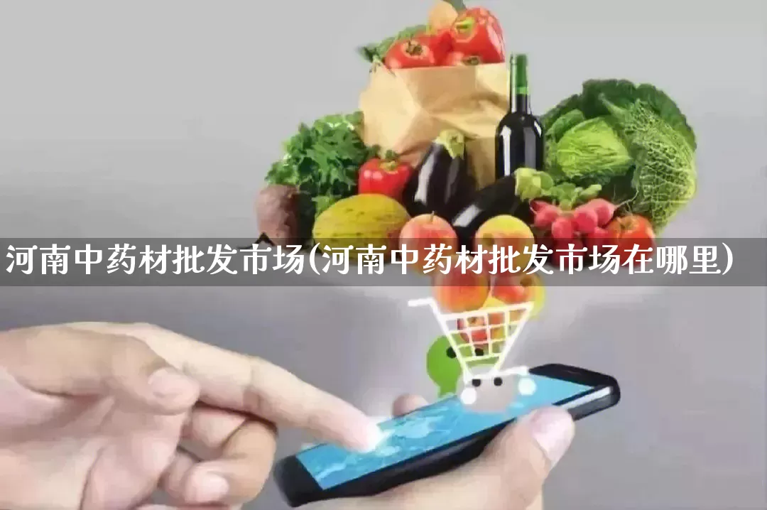 河南中药材批发市场(河南中药材批发市场在哪里)_https://www.rzcpcj.com_直通车_第1张