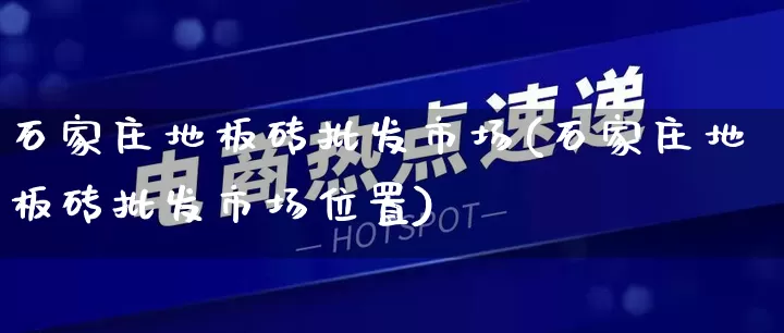 石家庄地板砖批发市场(石家庄地板砖批发市场位置)_https://www.rzcpcj.com_抖音快手_第1张