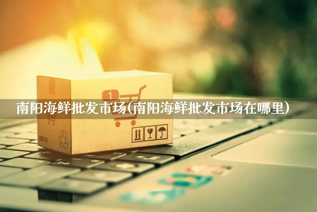 南阳海鲜批发市场(南阳海鲜批发市场在哪里)_https://www.rzcpcj.com_抖音快手_第1张