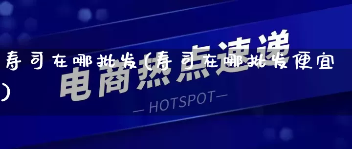 寿司在哪批发(寿司在哪批发便宜)_https://www.rzcpcj.com_开网店_第1张