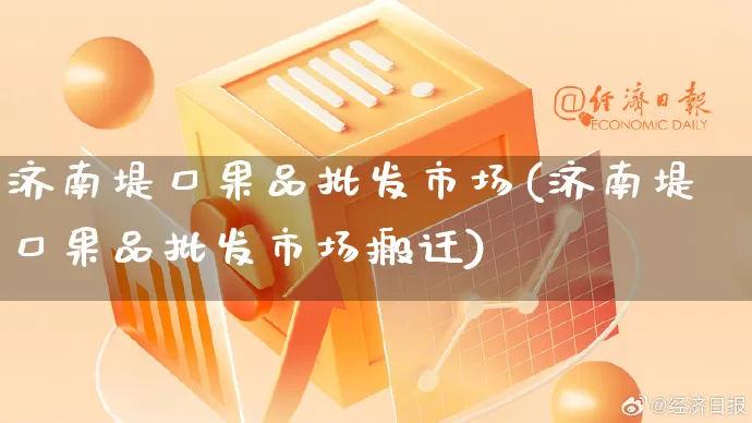 济南堤口果品批发市场(济南堤口果品批发市场搬迁)_https://www.rzcpcj.com_天猫运营_第1张