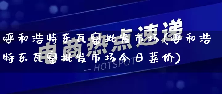呼和浩特东瓦窑批发市场(呼和浩特东瓦窑批发市场今日菜价)_https://www.rzcpcj.com_抖音快手_第1张
