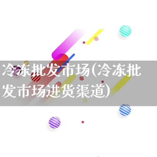 冷冻批发市场(冷冻批发市场进货渠道)_https://www.rzcpcj.com_淘宝运营_第1张