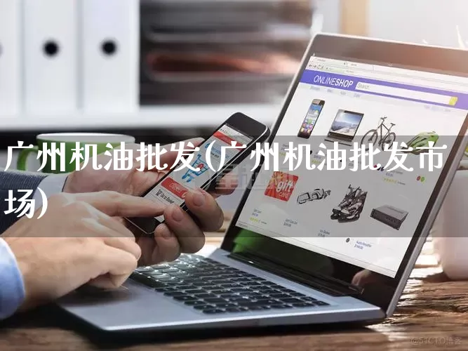 广州机油批发(广州机油批发市场)_https://www.rzcpcj.com_开网店_第1张
