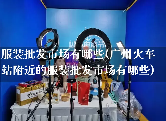 服装批发市场有哪些(广州火车站附近的服装批发市场有哪些)_https://www.rzcpcj.com_代运营_第1张