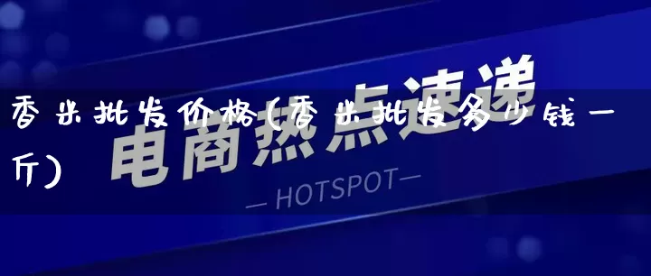 香米批发价格(香米批发多少钱一斤)_https://www.rzcpcj.com_代运营_第1张