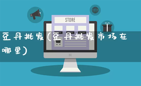 豆丹批发(豆丹批发市场在哪里)_https://www.rzcpcj.com_直通车_第1张