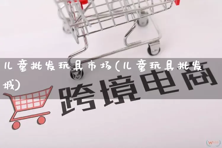儿童批发玩具市场(儿童玩具批发城)_https://www.rzcpcj.com_代运营_第1张