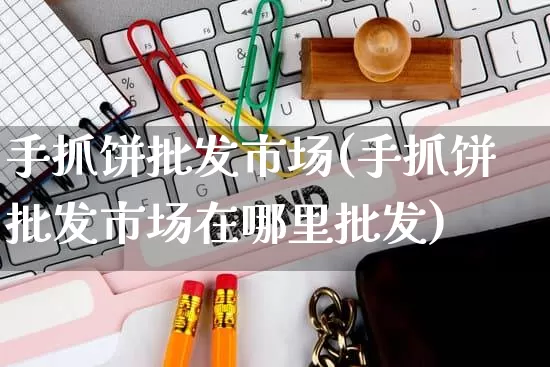 手抓饼批发市场(手抓饼批发市场在哪里批发)_https://www.rzcpcj.com_代运营_第1张