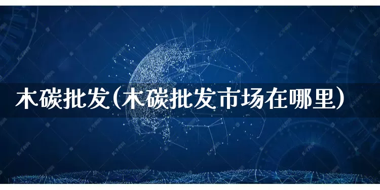 木碳批发(木碳批发市场在哪里)_https://www.rzcpcj.com_代运营_第1张