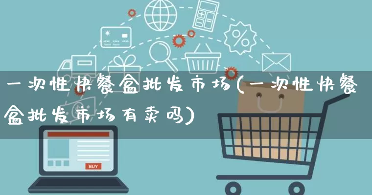 一次性快餐盒批发市场(一次性快餐盒批发市场有卖吗)_https://www.rzcpcj.com_开网店_第1张