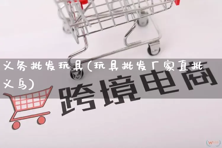 义务批发玩具(玩具批发厂家直批义乌)_https://www.rzcpcj.com_抖音快手_第1张