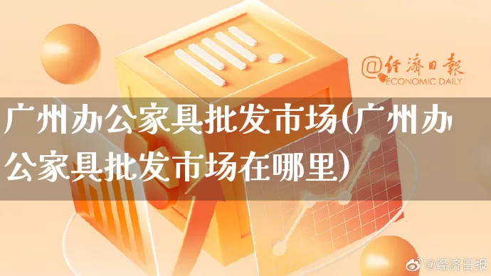 广州办公家具批发市场(广州办公家具批发市场在哪里)_https://www.rzcpcj.com_直通车_第1张
