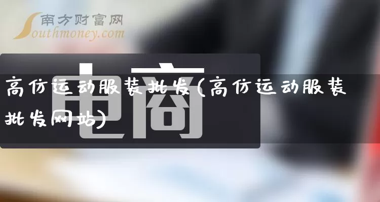 高仿运动服装批发(高仿运动服装批发网站)_https://www.rzcpcj.com_天猫运营_第1张