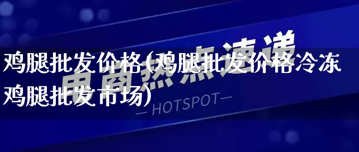 鸡腿批发价格(鸡腿批发价格冷冻鸡腿批发市场)_https://www.rzcpcj.com_淘宝运营_第1张
