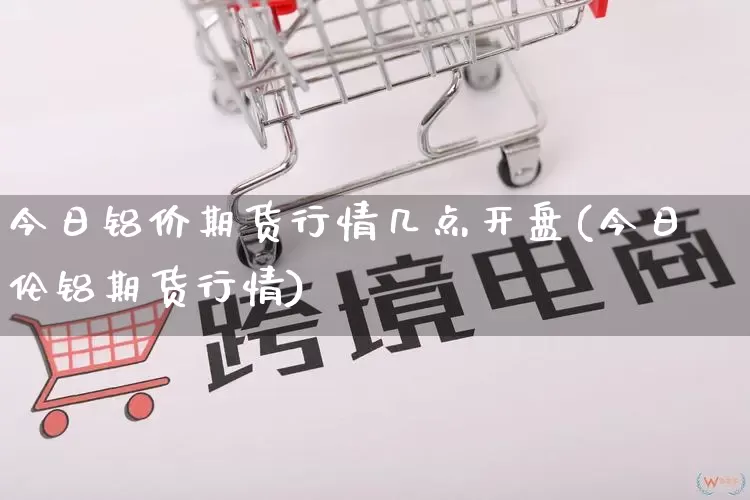 今日铝价期货行情几点开盘(今日伦铝期货行情)_https://www.rzcpcj.com_天猫运营_第1张